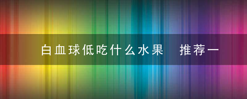 白血球低吃什么水果 推荐一些适合患者的水果